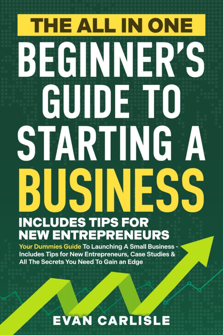 The All In One Beginner's Guide to Starting a Business: Your Dummies Guide To Launching A Small Business - Includes Tips for New Entrepreneurs, Case Studies & All The Secrets You Need To Gain an Edge